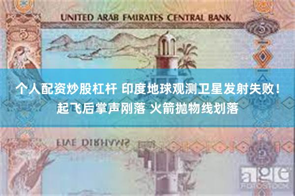个人配资炒股杠杆 印度地球观测卫星发射失败！起飞后掌声刚落 火箭抛物线划落