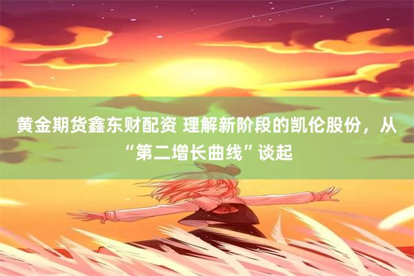 黄金期货鑫东财配资 理解新阶段的凯伦股份，从“第二增长曲线”谈起