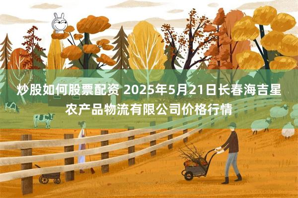 炒股如何股票配资 2025年5月21日长春海吉星农产品物流有限公司价格行情