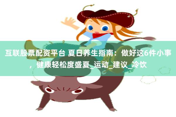 互联股票配资平台 夏日养生指南：做好这6件小事，健康轻松度盛夏_运动_建议_冷饮