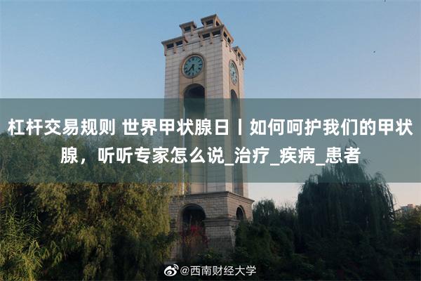杠杆交易规则 世界甲状腺日丨如何呵护我们的甲状腺，听听专家怎么说_治疗_疾病_患者