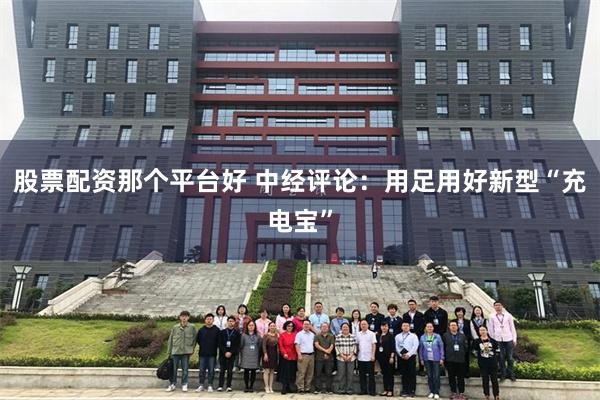 股票配资那个平台好 中经评论：用足用好新型“充电宝”