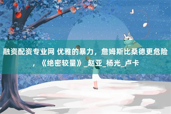 融资配资专业网 优雅的暴力，詹姆斯比桑德更危险，《绝密较量》_赵亚_杨光_卢卡
