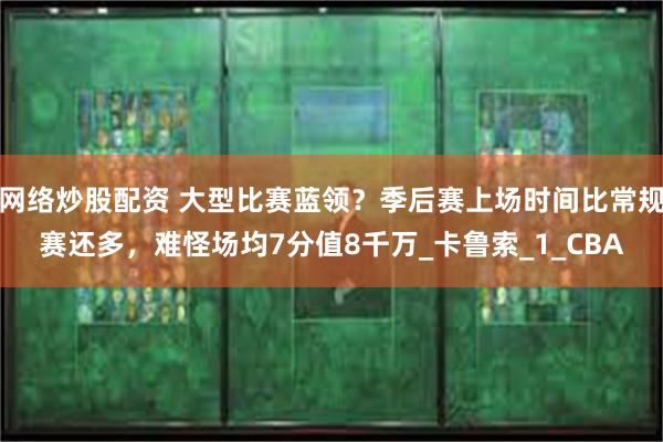 网络炒股配资 大型比赛蓝领？季后赛上场时间比常规赛还多，难怪场均7分值8千万_卡鲁索_1_CBA