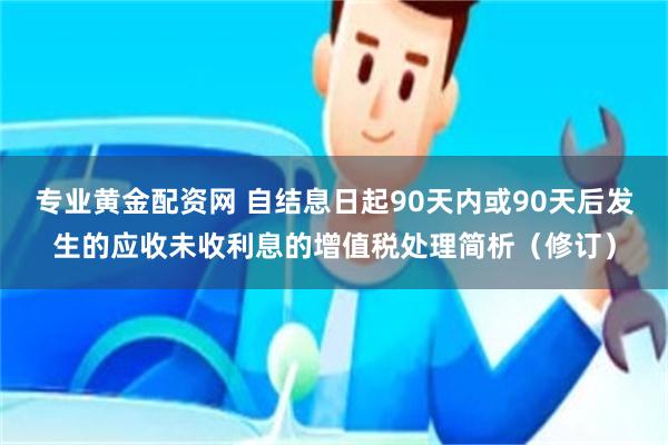 专业黄金配资网 自结息日起90天内或90天后发生的应收未收利息的增值税处理简析（修订）