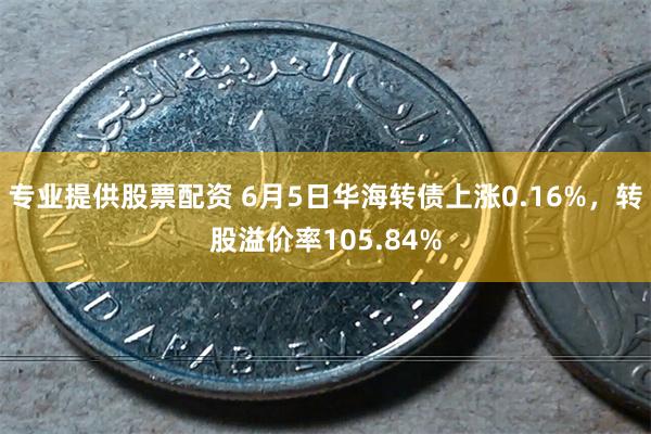 专业提供股票配资 6月5日华海转债上涨0.16%，转股溢价率105.84%