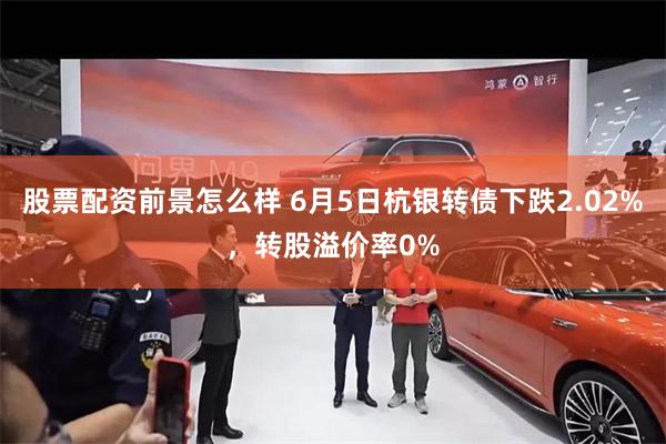 股票配资前景怎么样 6月5日杭银转债下跌2.02%，转股溢价率0%