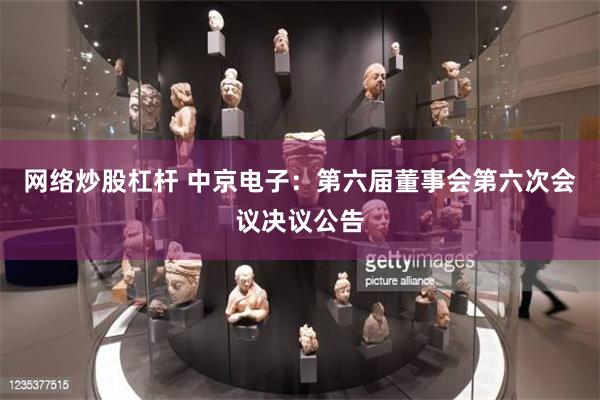 网络炒股杠杆 中京电子：第六届董事会第六次会议决议公告
