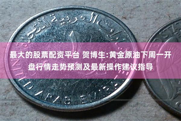 最大的股票配资平台 贺博生:黄金原油下周一开盘行情走势预测及最新操作建议指导
