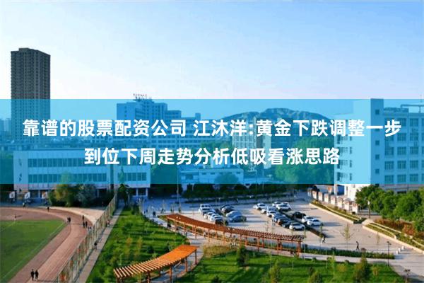 靠谱的股票配资公司 江沐洋:黄金下跌调整一步到位下周走势分析低吸看涨思路