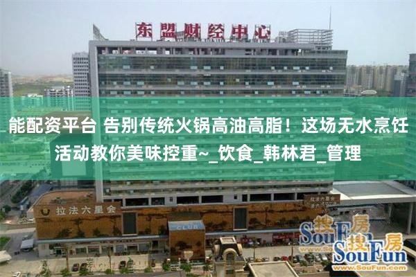 能配资平台 告别传统火锅高油高脂！这场无水烹饪活动教你美味控重~_饮食_韩林君_管理