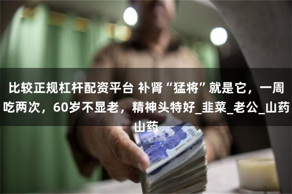 比较正规杠杆配资平台 补肾“猛将”就是它，一周吃两次，60岁不显老，精神头特好_韭菜_老公_山药
