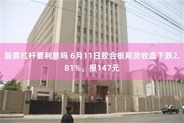 股票杠杆要利息吗 6月11日胶合板期货收盘下跌2.81%，报147元