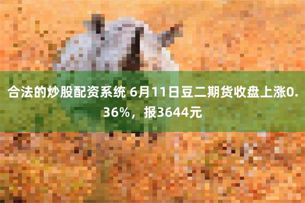 合法的炒股配资系统 6月11日豆二期货收盘上涨0.36%，报3644元