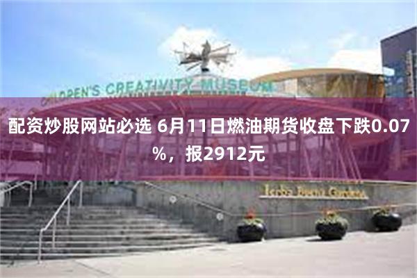 配资炒股网站必选 6月11日燃油期货收盘下跌0.07%，报2912元
