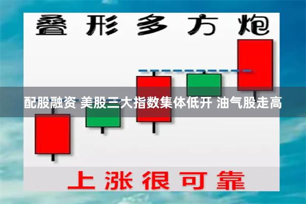 配股融资 美股三大指数集体低开 油气股走高