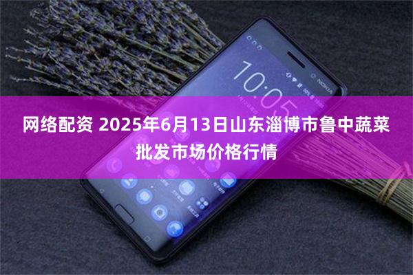 网络配资 2025年6月13日山东淄博市鲁中蔬菜批发市场价格行情