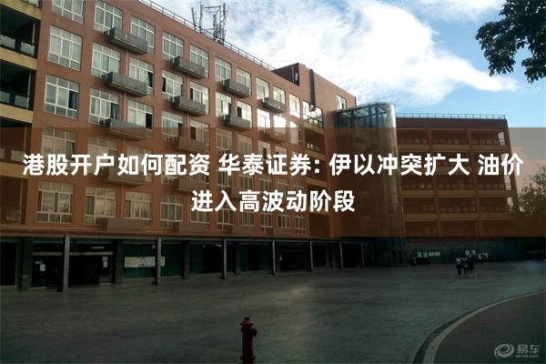 港股开户如何配资 华泰证券: 伊以冲突扩大 油价进入高波动阶段