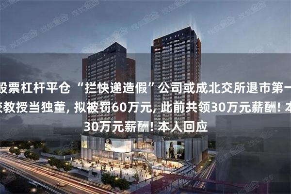 股票杠杆平仓 “拦快递造假”公司或成北交所退市第一股! 名校教授当独董, 拟被罚60万元, 此前共领30万元薪酬! 本人回应