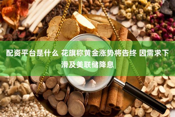 配资平台是什么 花旗称黄金涨势将告终 因需求下滑及美联储降息