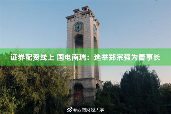 证券配资线上 国电南瑞：选举郑宗强为董事长