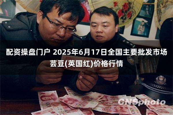 配资操盘门户 2025年6月17日全国主要批发市场芸豆(英国红)价格行情