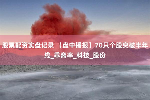 股票配资实盘记录 【盘中播报】70只个股突破半年线_乖离率_科技_股份