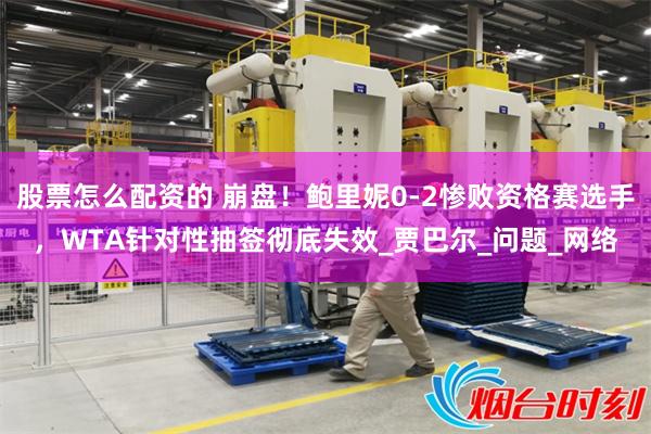 股票怎么配资的 崩盘！鲍里妮0-2惨败资格赛选手，WTA针对性抽签彻底失效_贾巴尔_问题_网络