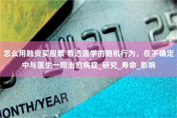 怎么用融资买股票 看透医学的随机行为，在不确定中与医生一同治愈病症_研究_寿命_影响