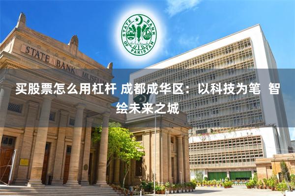 买股票怎么用杠杆 成都成华区：以科技为笔  智绘未来之城