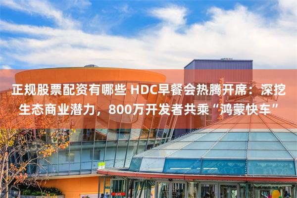 正规股票配资有哪些 HDC早餐会热腾开席：深挖生态商业潜力，800万开发者共乘“鸿蒙快车”