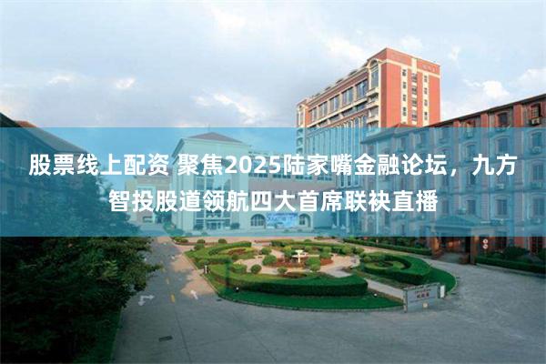 股票线上配资 聚焦2025陆家嘴金融论坛，九方智投股道领航四大首席联袂直播