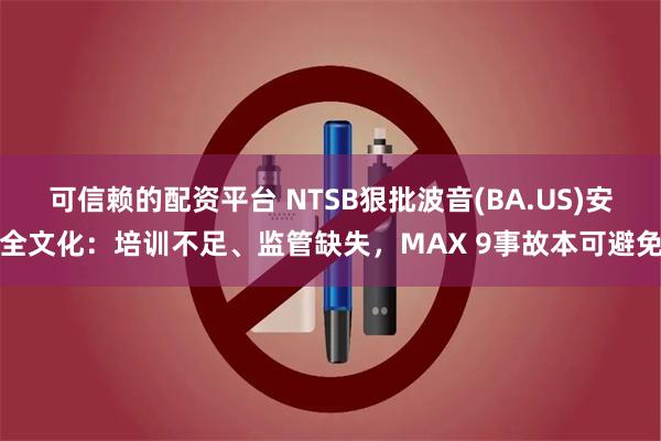 可信赖的配资平台 NTSB狠批波音(BA.US)安全文化：培训不足、监管缺失，MAX 9事故本可避免