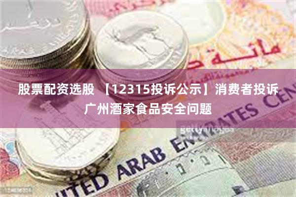 股票配资选股 【12315投诉公示】消费者投诉广州酒家食品安全问题