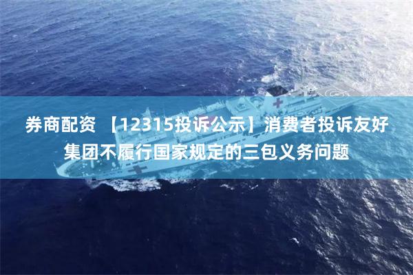 券商配资 【12315投诉公示】消费者投诉友好集团不履行国家规定的三包义务问题