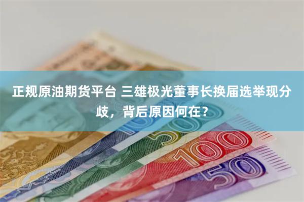 正规原油期货平台 三雄极光董事长换届选举现分歧，背后原因何在？