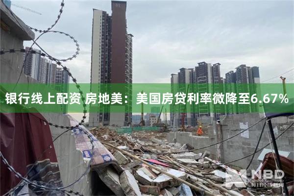 银行线上配资 房地美：美国房贷利率微降至6.67%